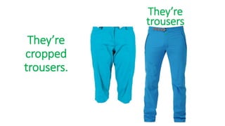 They’re
cropped
trousers.
They’re
trousers
.
 