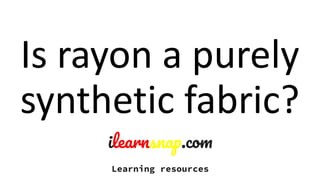 Is rayon a purely
synthetic fabric?
 