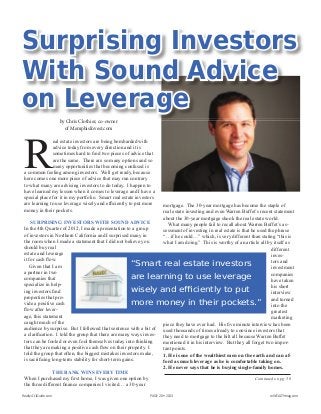 “Smart real estate investors
are learning to use leverage
wisely and eﬃciently to put
more money in their pockets.”
Continued on pg. 58
R
eal estate investors are being bombarded with
advice today from every direction and it is
sometimes hard to ﬁnd two pieces of advice that
are the same. There are so many options and so
many opportunities that becoming confused is
a common feeling among investors. Well get ready, because
here comes one more piece of advice that may run contrary
to what many are advising investors to do today. I happen to
have learned my lesson when it comes to leverage and I have a
special place for it in my portfolio. Smart real estate investors
are learning to use leverage wisely and efﬁciently to put more
money in their pockets.
SURPRISING INVESTORS WITH SOUND ADVICE
In the 4th Quarter of 2012, I made a presentation to a group
of investors in Northern California and I surprised many in
the room when I made a statement that I did not believe you
should buy real
estate and leverage
it for cash ﬂow.
Given that I am
a partner in two
companies that
specialize in help-
ing investors ﬁnd
properties that pro-
vide a positive cash
ﬂow after lever-
age, this statement
caught much of the
audience by surprise. But I followed that sentence with a bit of
a clariﬁcation. I told the group that there are many ways inves-
tors can be fooled or even fool themselves today into thinking
that they are making a positive cash ﬂow on their property. I
told the group that often, the biggest mistakes investors make,
is sacriﬁcing long-term stability for short-term gains.
THE BANK WINS EVERY TIME
When I purchased my ﬁrst home, I was given one option by
the three different ﬁnance companies I visited… a 30-year
Surprising Investors
With Sound Advice
on Leverage
by Chris Clothier, co-owner
of MemphisInvest.com
mortgage. The 30-year mortgage has become the staple of
real estate investing and even Warren Buffet’s recent statement
about the 30-year mortgage shook the real estate world.
What many people fail to recall about Warren Buffet’s as-
sessment of investing in real estate is that he used the phrase
“…if he could…” which, is very different than stating “this is
what I am doing.” This is worthy of an article all by itself as
different
inves-
tors and
investment
companies
have taken
his short
interview
and turned
into the
greatest
marketing
piece they have ever had. His ﬁve minute interview has been
used thousands of times already to convince investors that
they need to mortgage to the hilt all because Warren Buffet
mentioned it in his interview. But they all forget two impor-
tant points.
1. He is one of the wealthiest men on the earth and can af-
ford as much leverage as he is comfortable taking on.
2. He never says that he is buying single-family homes.
Realty411Guide.com PAGE 20 • 2013 reWEALTHmag.com
 