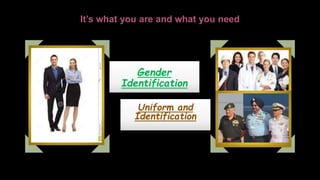 It’s what you are and what you need
Gender
Identification
Uniform and
Identification
 