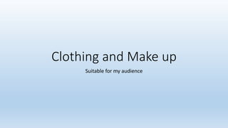 Clothing and Make up 
Suitable for my audience 
 