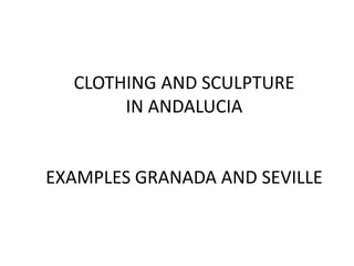 CLOTHING AND SCULPTURE
IN ANDALUCIA
EXAMPLES GRANADA AND SEVILLE
 