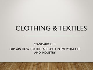 CLOTHING & TEXTILES
STANDARD 2.1.1
EXPLAIN HOW TEXTILES ARE USED IN EVERYDAY LIFE
AND INDUSTRY
 