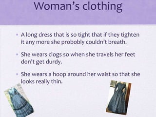 Woman’s clothing

• A long dress that is so tight that if they tighten
  it any more she probobly couldn’t breath.

• She wears clogs so when she travels her feet
  don’t get durdy.

• She wears a hoop around her waist so that she
  looks really thin.
 