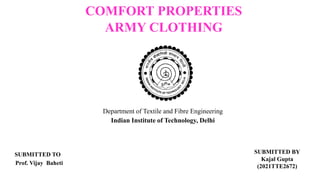 COMFORT PROPERTIES
ARMY CLOTHING
Department of Textile and Fibre Engineering
Indian Institute of Technology, Delhi
SUBMITTED TO
Prof. Vijay Baheti
SUBMITTED BY
Kajal Gupta
(2021TTE2672)
 