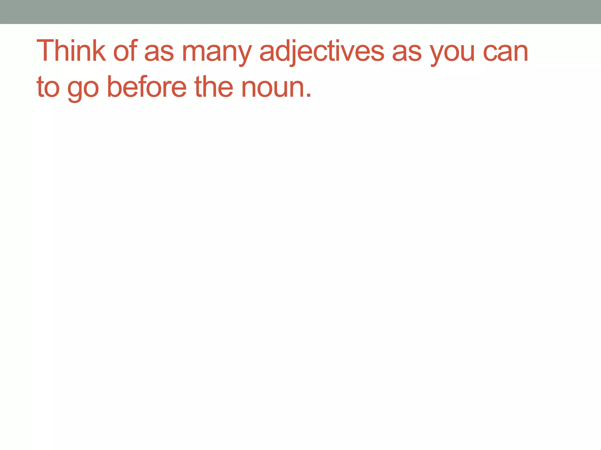 Think of as many adjectives as you can
to go before the noun.