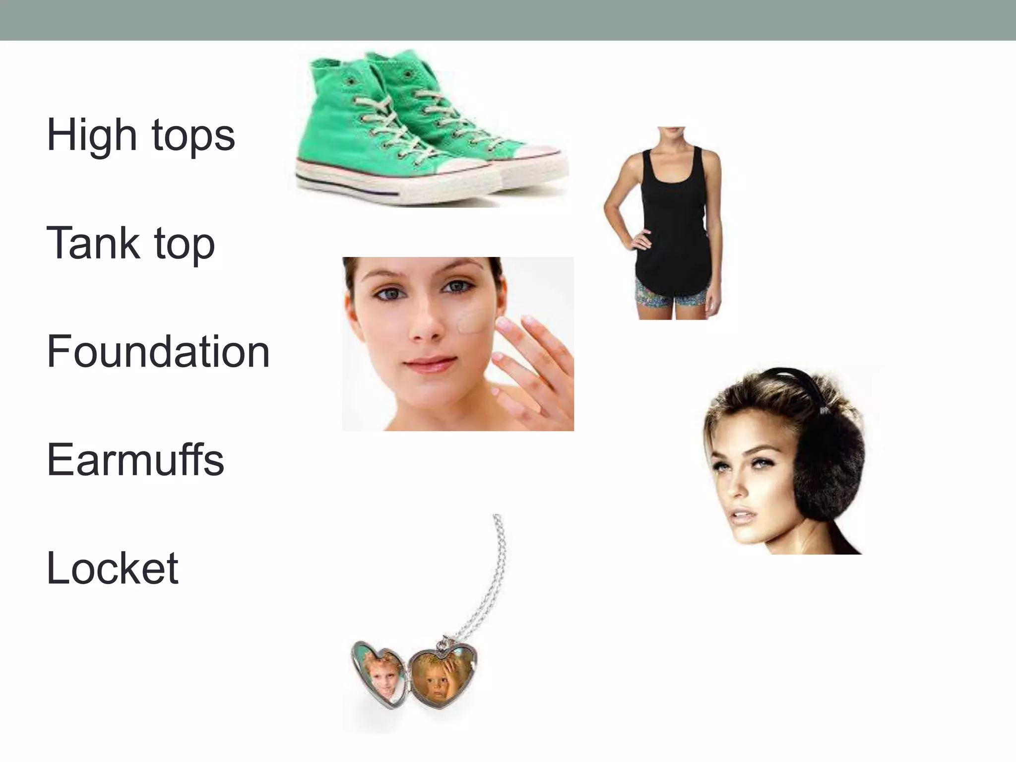 High tops
Tank top
Foundation
Earmuffs
Locket
