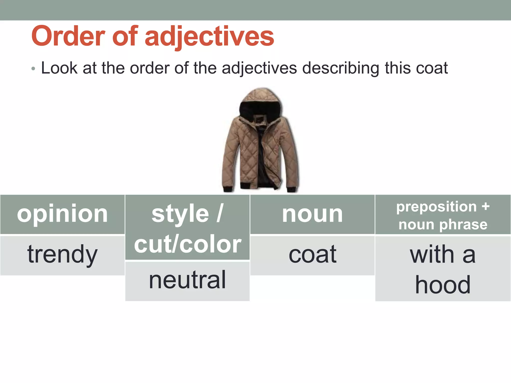 Order of adjectives
• Look at the order of the adjectives describing this coat
opinion
trendy
style /
cut/color
neutral
noun
coat
preposition +
noun phrase
with a
hood