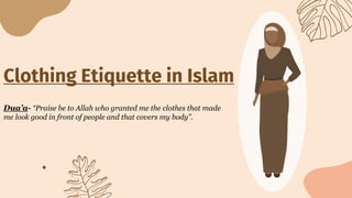 Clothing Etiquette in Islam
Dua’a- “Praise be to Allah who granted me the clothes that made
me look good in front of people and that covers my body”.
 