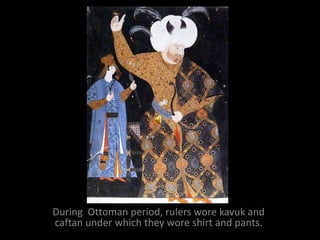 During Ottoman period, rulers wore kavuk and
caftan under which they wore shirt and pants.
 