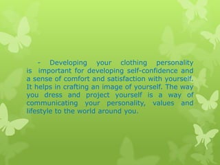 - Developing your clothing personality
is important for developing self-confidence and
a sense of comfort and satisfaction with yourself.
It helps in crafting an image of yourself. The way
you dress and project yourself is a way of
communicating your personality, values and
lifestyle to the world around you.

 