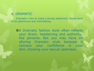 4. DRAMATIC
Dramatic—Like to make a strong statement. Styles tend
to be glamorous and intimidating.

A Dramatic fashion style often reflects
your direct, headstrong and authoritylike persona. But you may have an
alluring Dramatic style because it
conveys your confidence in your
skin, showing your sexual openness.

 