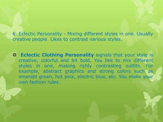6. Eclectic Personality - Mixing different styles in one. Usually
creative people. Likes to contrast various styles.
 Eclectic Clothing Personality signals that your style is
creative, colorful and bit bold. You like to mix different
styles in one, making richly contrasting outfits. For
example, abstract graphics and strong colors such as
emerald green, hot pink, electric blue, etc. You make your
own fashion rules.

 