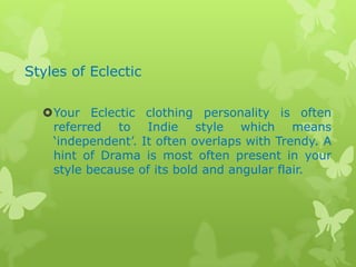 Styles of Eclectic
Your Eclectic clothing personality is often
referred to Indie style which means
„independent‟. It often overlaps with Trendy. A
hint of Drama is most often present in your
style because of its bold and angular flair.

 