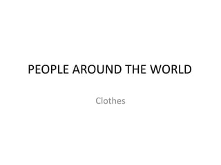 PEOPLE AROUND THE WORLD

         Clothes
 