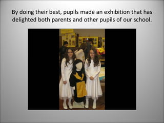By doing their best, pupils made an exhibition that has 
delighted both parents and other pupils of our school. 
 