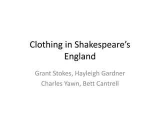 Clothing in Shakespeare’s England Grant Stokes, Hayleigh Gardner Charles Yawn, Bett Cantrell 