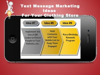 Text Message Marketing
Ideas
For Your Clothing Store
Idea #7Idea #7 Idea #8Idea #8 Idea #9Idea #9
Implement theImplement the
Use of QRUse of QR
Codes to DirectCodes to Direct
People to YourPeople to Your
Website, etc.Website, etc.
HoldHold
ContestsContests
with Yourwith Your
Mobile List toMobile List to
Keep ThemKeep Them
EngagedEngaged
Run a BirthdayRun a Birthday
RewardsRewards
ProgramProgram
 