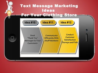 Text Message Marketing
Ideas
For Your Clothing Store
Idea #10Idea #10 Idea #11Idea #11 Idea #12Idea #12
SendSend
““Thank You”Thank You”
Messages to YourMessages to Your
CustomersCustomers
CommunicateCommunicate
Efficiently WithEfficiently With
Staff MembersStaff Members
ConductConduct
CustomerCustomer
SatisfactionSatisfaction
Surveys and PollsSurveys and Polls
 