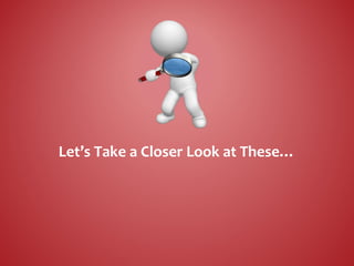 Let’s Take a Closer Look at These…
 