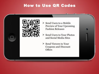 How to Use QR Codes
 Send Users to a Mobile
Preview of Your Upcoming
Fashion Releases
 Send Users to Your Photos
and Social Media Sites
 Send Viewers to Your
Coupons and Discount
Offers
 