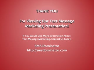 THANK YOUTHANK YOU
For Viewing Our Text MessageFor Viewing Our Text Message
Marketing Presentation!Marketing Presentation!
If You Would Like More Information About
Text Message Marketing, Contact Us Today.
SMS Dominator
http://smsdominator.com
 