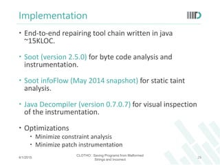 Implementation
 End-to-end repairing tool chain written in java
~15KLOC.
 Soot (version 2.5.0) for byte code analysis an...
