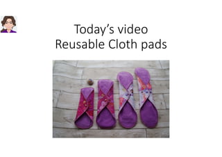 Today’s video
Reusable Cloth pads
 