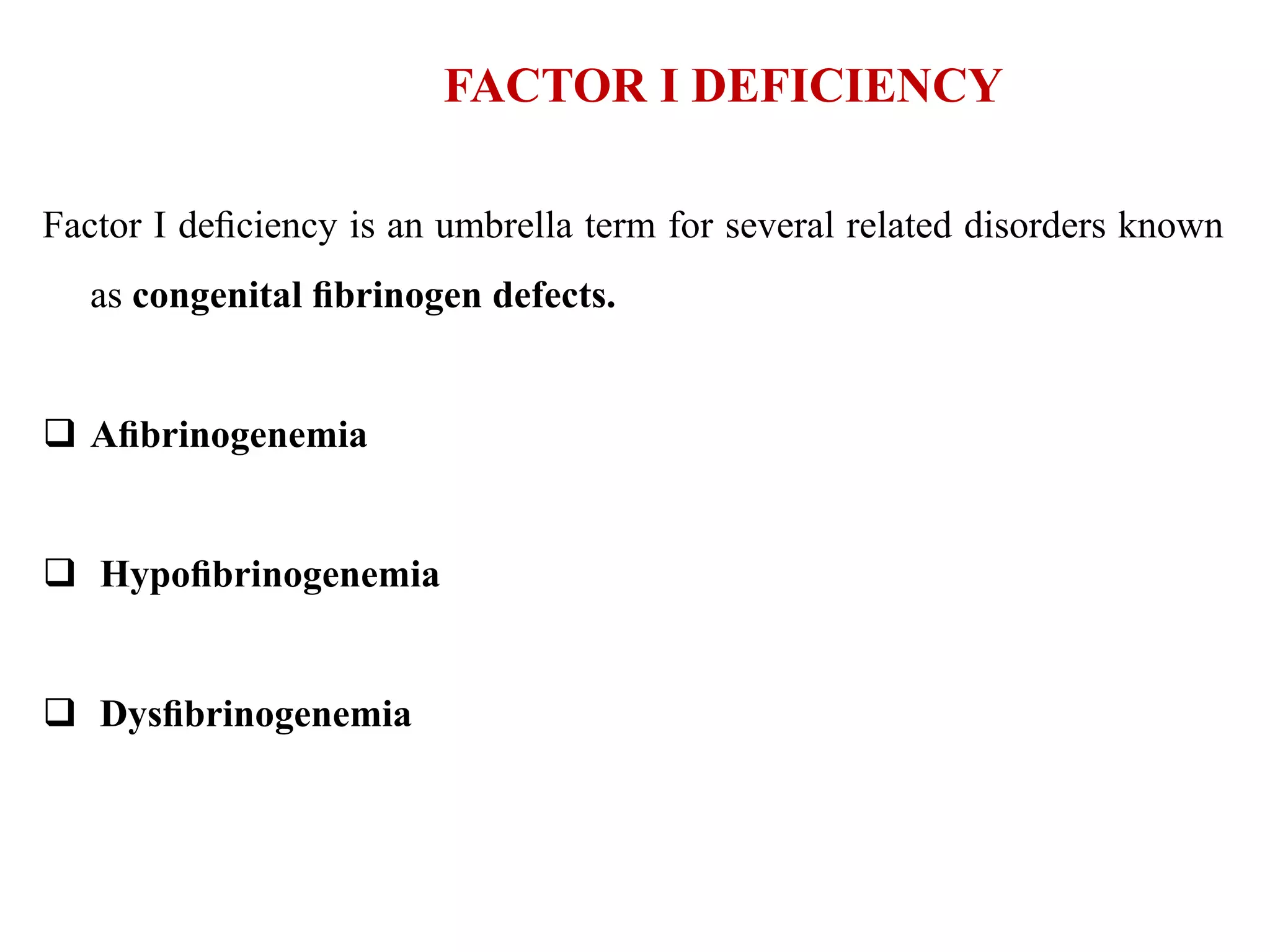 FACTOR I DEFICIENCY
Factor I deﬁciency is an umbrella term for several related disorders known
as congenital ﬁbrinogen defects.
 Aﬁbrinogenemia
 Hypoﬁbrinogenemia
 Dysﬁbrinogenemia
 