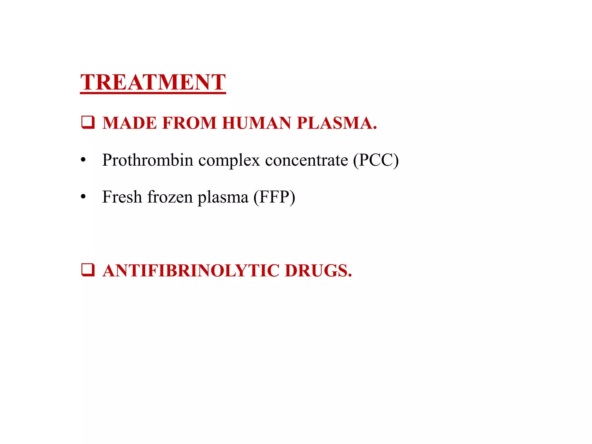 TREATMENT
 MADE FROM HUMAN PLASMA.
• Prothrombin complex concentrate (PCC)
• Fresh frozen plasma (FFP)
 ANTIFIBRINOLYTIC DRUGS.
 