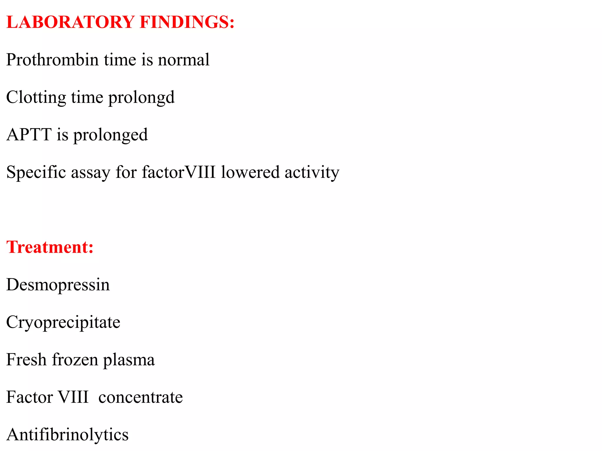 LABORATORY FINDINGS:
Prothrombin time is normal
Clotting time prolongd
APTT is prolonged
Specific assay for factorVIII lowered activity
Treatment:
Desmopressin
Cryoprecipitate
Fresh frozen plasma
Factor VIII concentrate
Antifibrinolytics
 