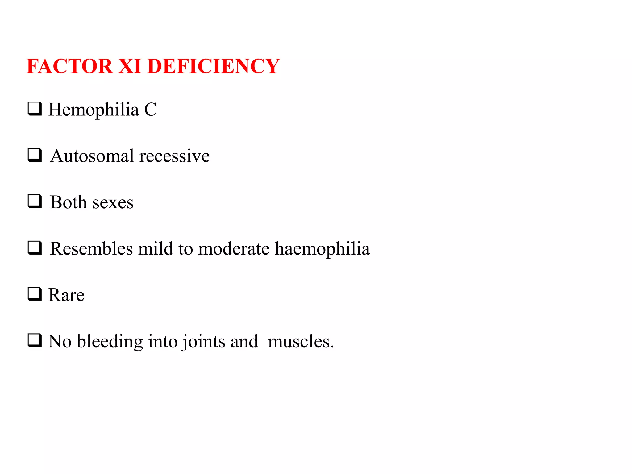 FACTOR XI DEFICIENCY
 Hemophilia C
 Autosomal recessive
 Both sexes
 Resembles mild to moderate haemophilia
 Rare
 No bleeding into joints and muscles.
 