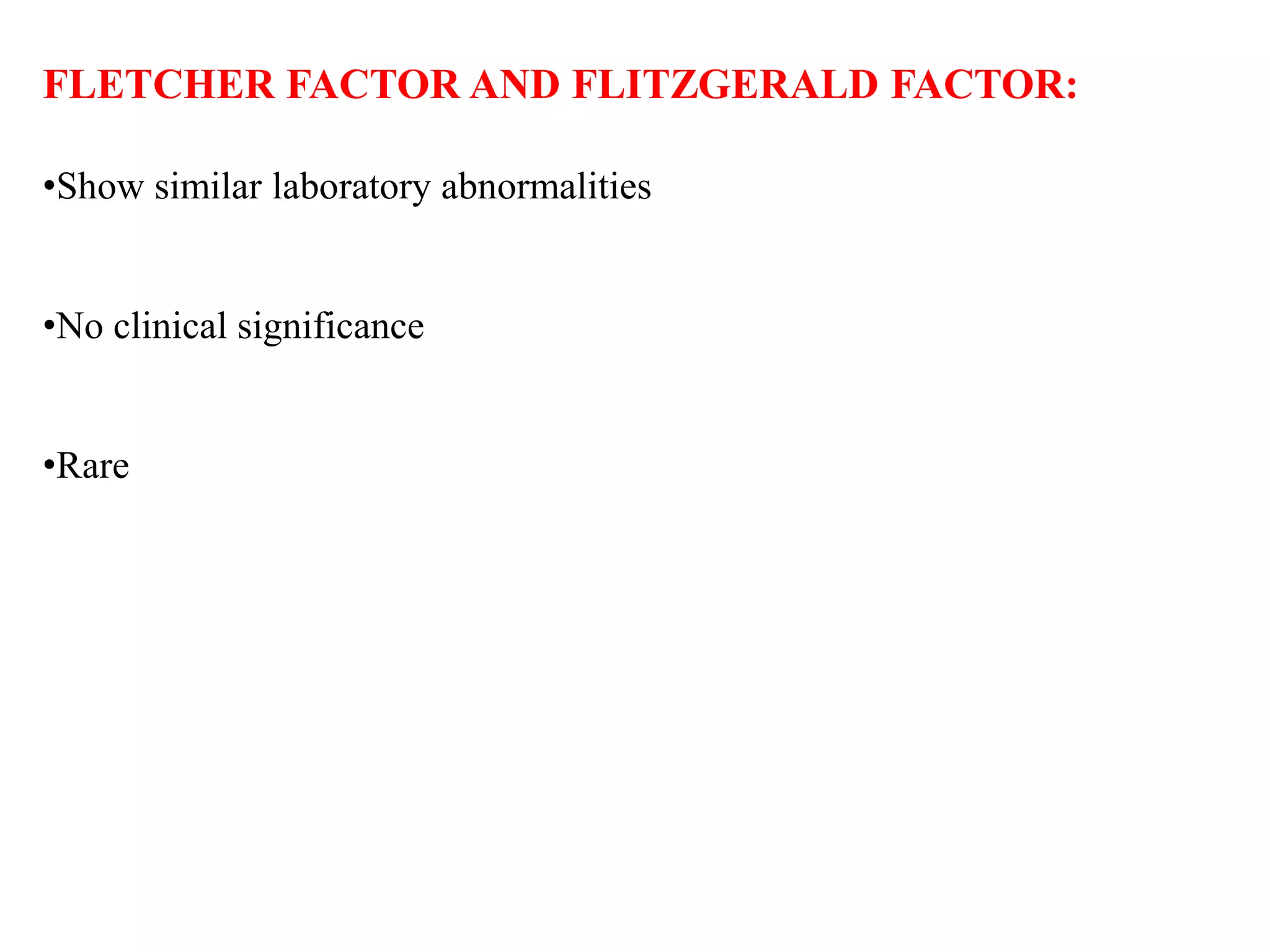 FLETCHER FACTOR AND FLITZGERALD FACTOR:
•Show similar laboratory abnormalities
•No clinical significance
•Rare
 