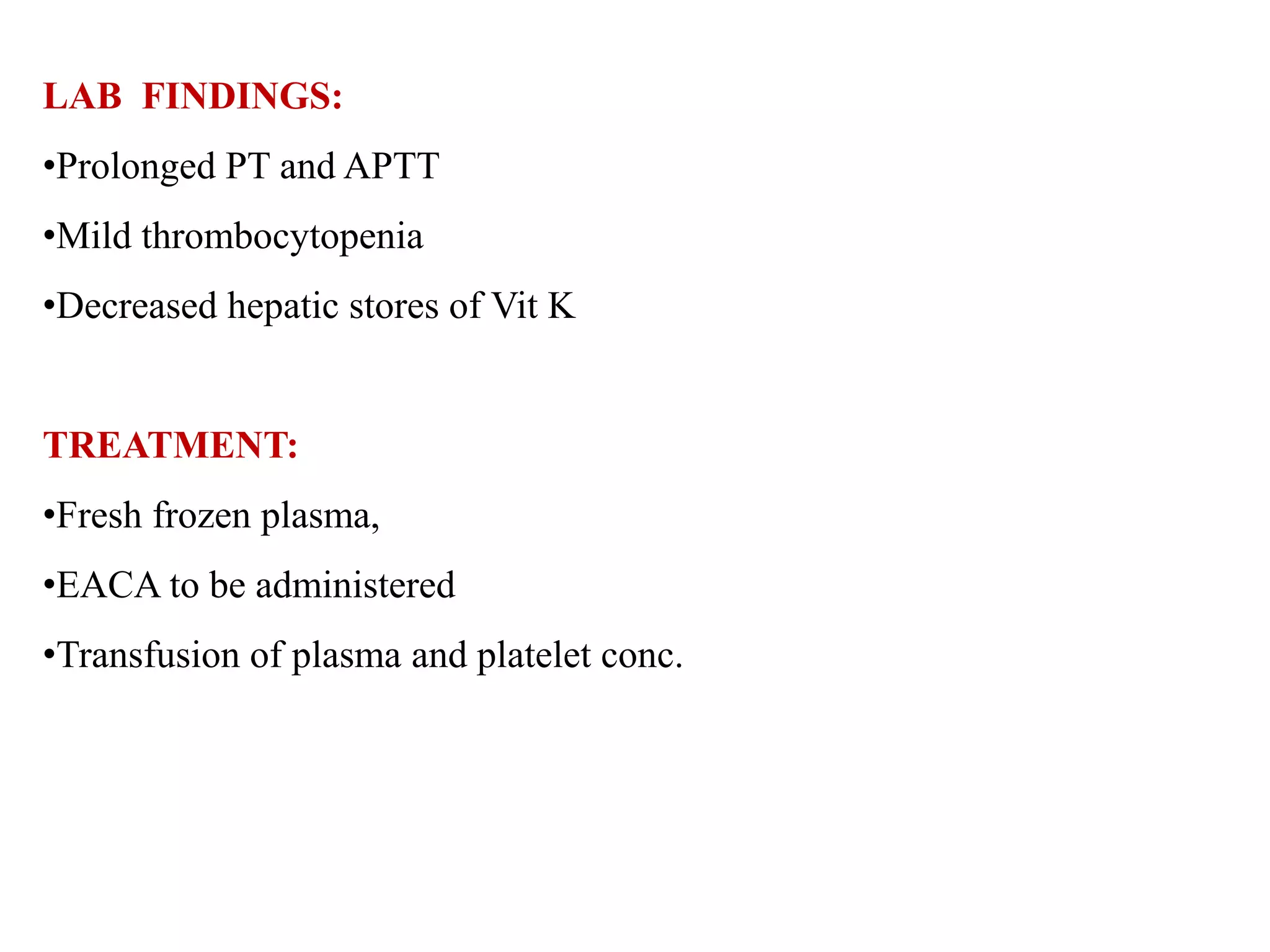 LAB FINDINGS:
•Prolonged PT and APTT
•Mild thrombocytopenia
•Decreased hepatic stores of Vit K
TREATMENT:
•Fresh frozen plasma,
•EACA to be administered
•Transfusion of plasma and platelet conc.
 