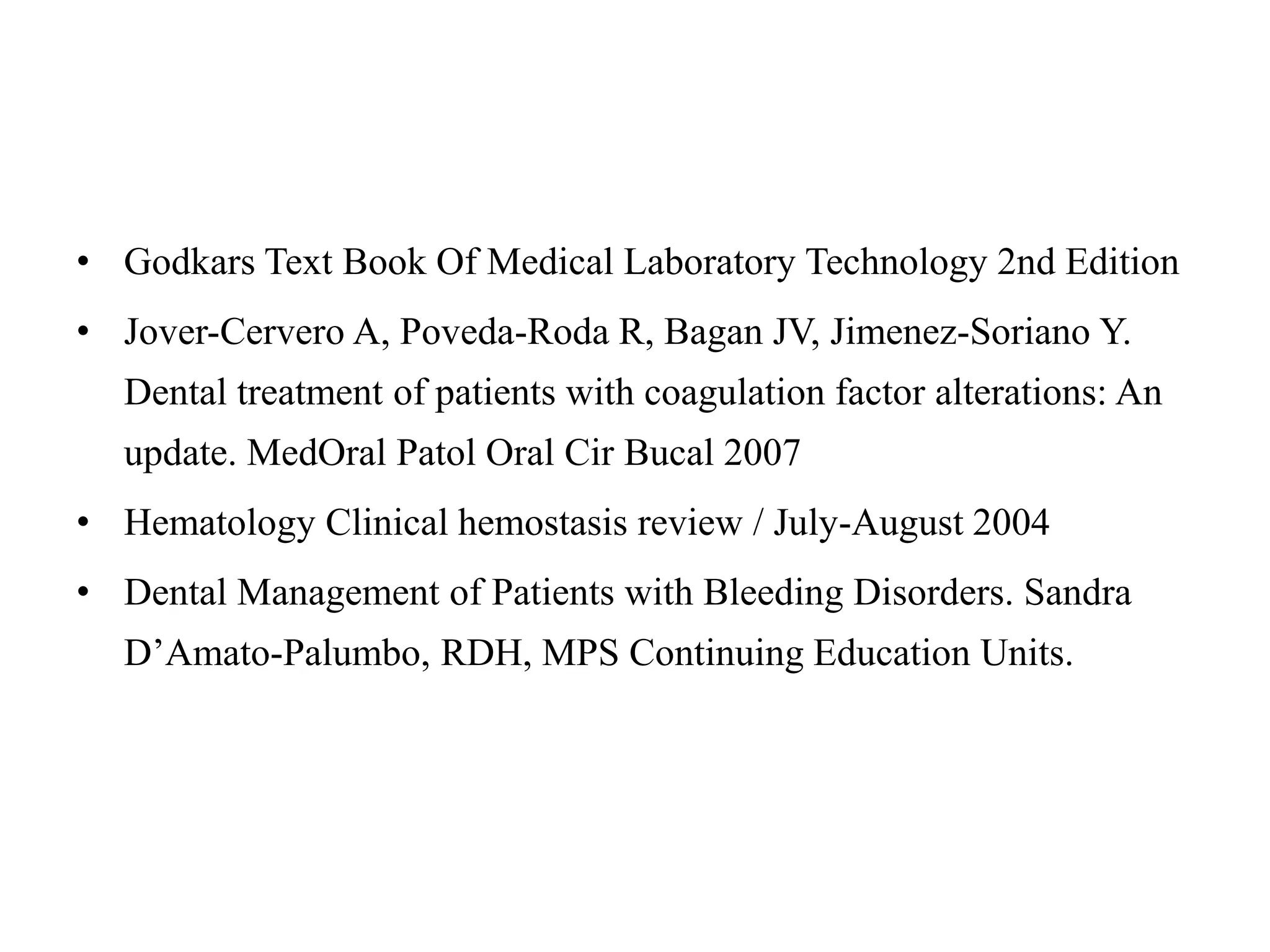 • Godkars Text Book Of Medical Laboratory Technology 2nd Edition
• Jover-Cervero A, Poveda-Roda R, Bagan JV, Jimenez-Soriano Y.
Dental treatment of patients with coagulation factor alterations: An
update. MedOral Patol Oral Cir Bucal 2007
• Hematology Clinical hemostasis review / July-August 2004
• Dental Management of Patients with Bleeding Disorders. Sandra
D’Amato-Palumbo, RDH, MPS Continuing Education Units.
 
