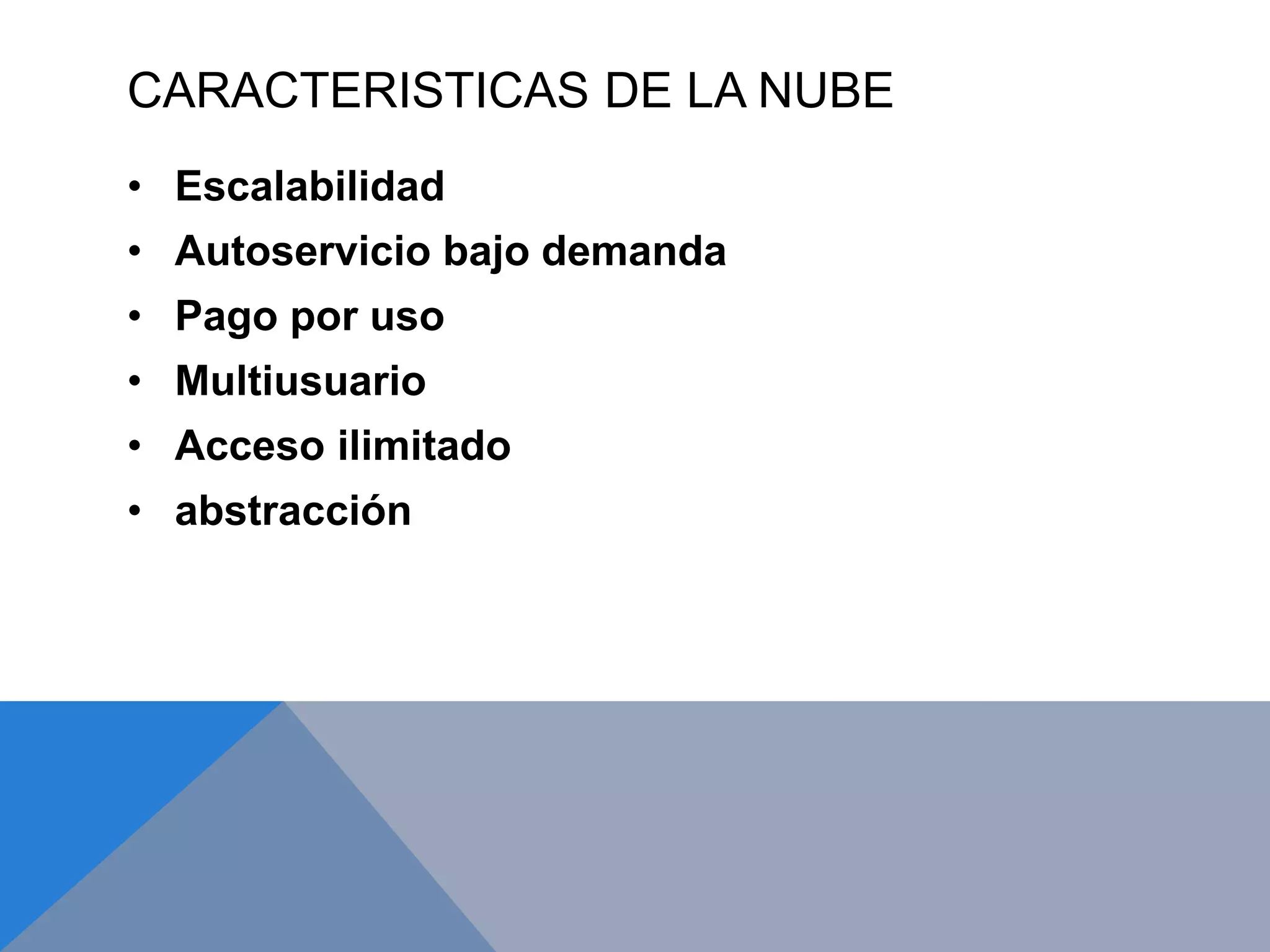 CARACTERISTICAS DE LA NUBE 
• Escalabilidad 
• Autoservicio bajo demanda 
• Pago por uso 
• Multiusuario 
• Acceso ilimitado 
• abstracción 
 