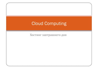 Cloud Computing

Хостинг завтрашнего дня
 