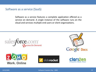 DEPLOYMENT MODELSPrivate CloudPublic CloudHybrid CloudPublic clouds are run by third parties, and applications from different customers are likely to be mixed together on the cloud’s servers, storage systems, and networks. Public clouds are most often hosted away from customer premises, and they provide a way to reduce customer risk and cost by providing a flexible, even temporary extension to enterprise infrastructure.1024/9/2009Software Freedom Day - 2009