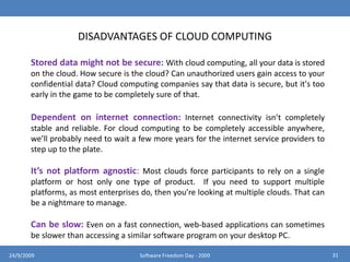 CLUSTERSA computer cluster is a group of linked computers, working together closely so that in many respects they form a single computer. The components of a cluster are commonly, but not always, connected to each other through fast local area networks. Clusters are usually deployed to improve performance and/or availability over that of a single computer, while typically being much more cost-effective than single computers of comparable speed or availabilityHigh-availability (HA) clustersLoad-balancing clustersCompute clusters2724/9/2009Software Freedom Day - 2009