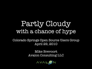 Partly Cloudy
  with a chance of hype
Colorado Springs Open Source Users Group
             April 29, 2010

            Mike Brevoort
         Avalon Consulting LLC
 