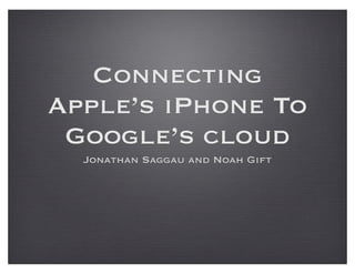 Connecting
Apple’s iPhone To
 Google’s cloud
  Jonathan Saggau and Noah Gift
 