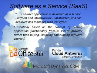 Software as a Service (SaaS) Essentially based on the concept of renting application functionality from a service provider rather than buying, installing and running software yourself.  End-user application is delivered as a service. Platform and infrastructure is abstracted, and can deployed and managed with less effort. 