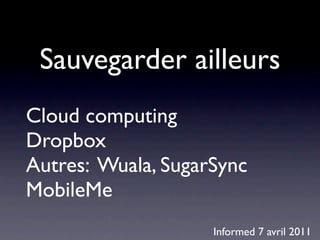 Sauvegarder ailleurs
Cloud computing
Dropbox
Autres: Wuala, SugarSync
MobileMe
                    Informed 7 avril 2011
 