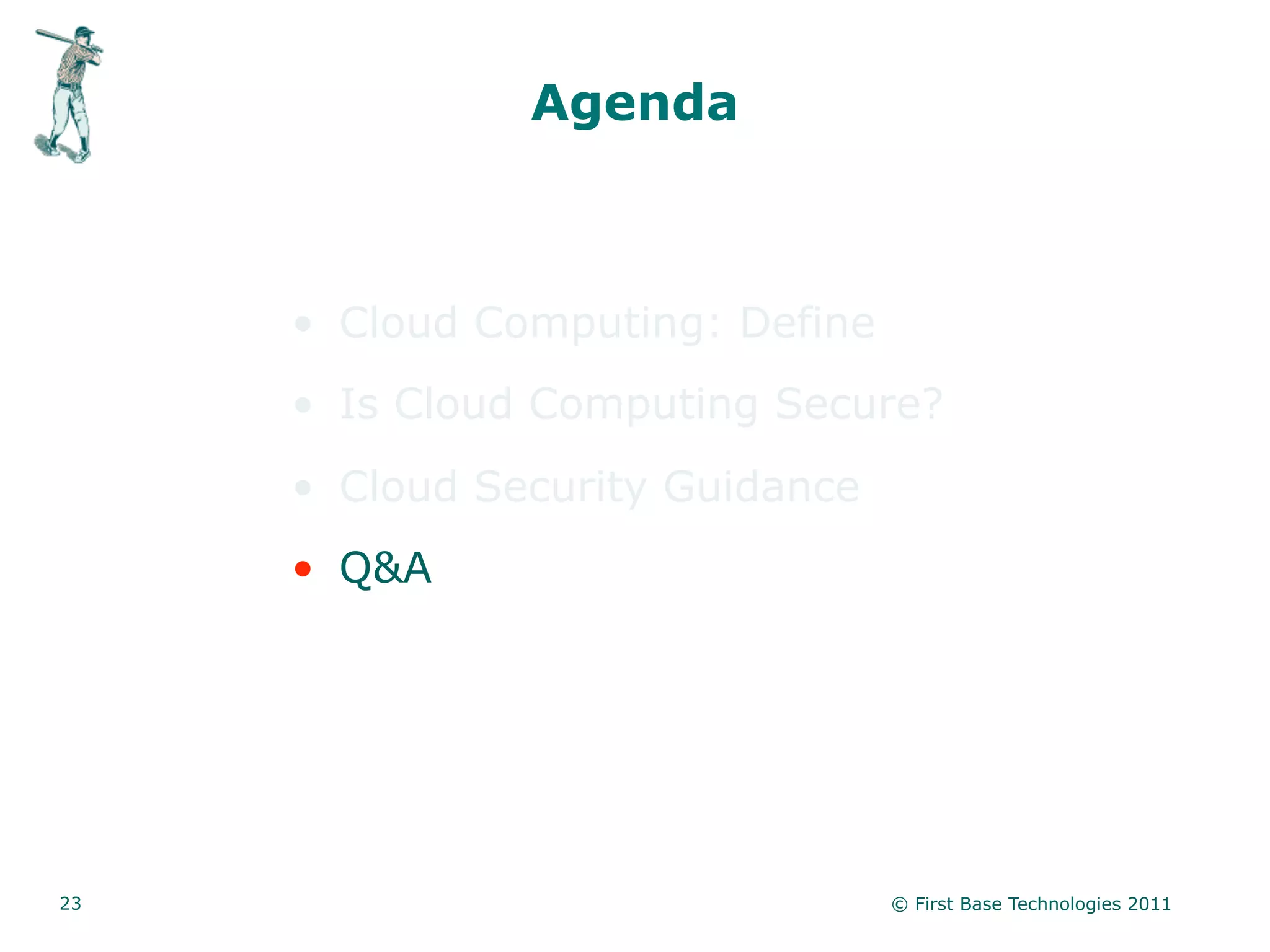 Agenda



     • Cloud Computing: Define
     • Is Cloud Computing Secure?
     • Cloud Security Guidance
     • Q&A




23                               © First Base Technologies 2011
 