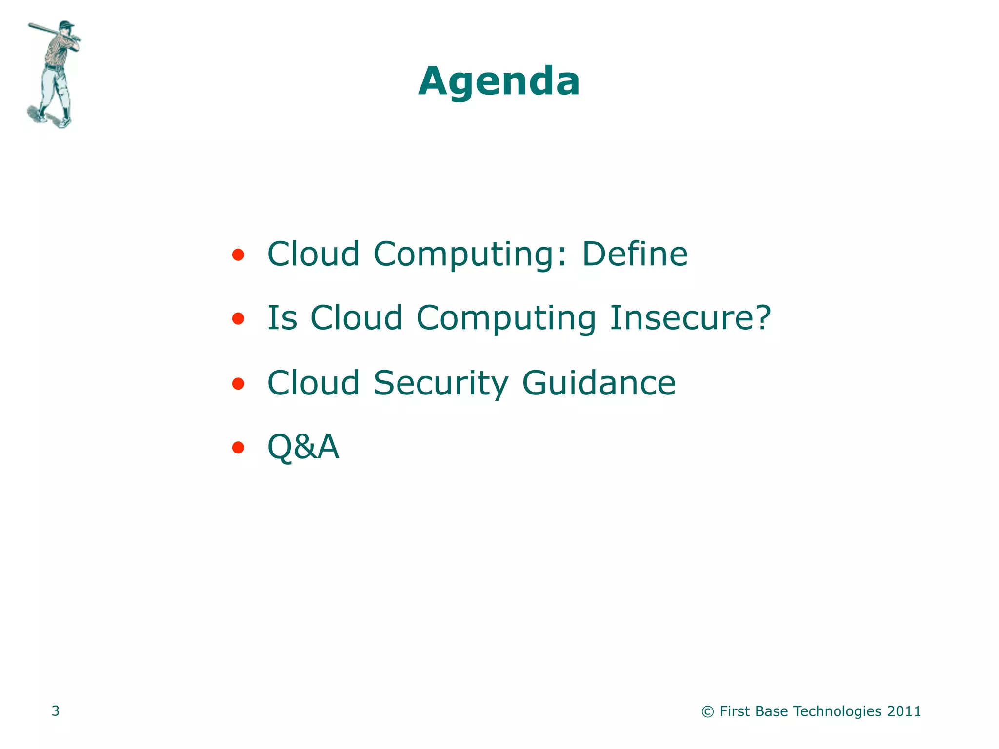 Agenda



    • Cloud Computing: Define
    • Is Cloud Computing Insecure?
    • Cloud Security Guidance
    • Q&A




3                               © First Base Technologies 2011
 