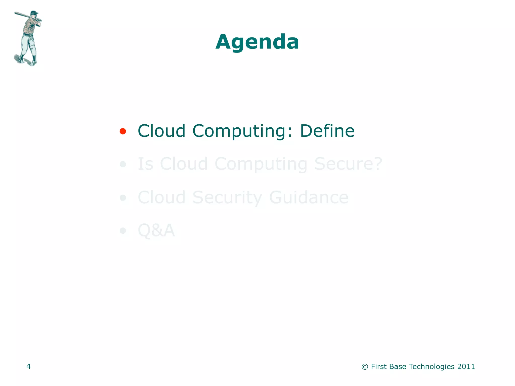 Agenda



    • Cloud Computing: Define
    • Is Cloud Computing Secure?
    • Cloud Security Guidance
    • Q&A




4                               © First Base Technologies 2011
 