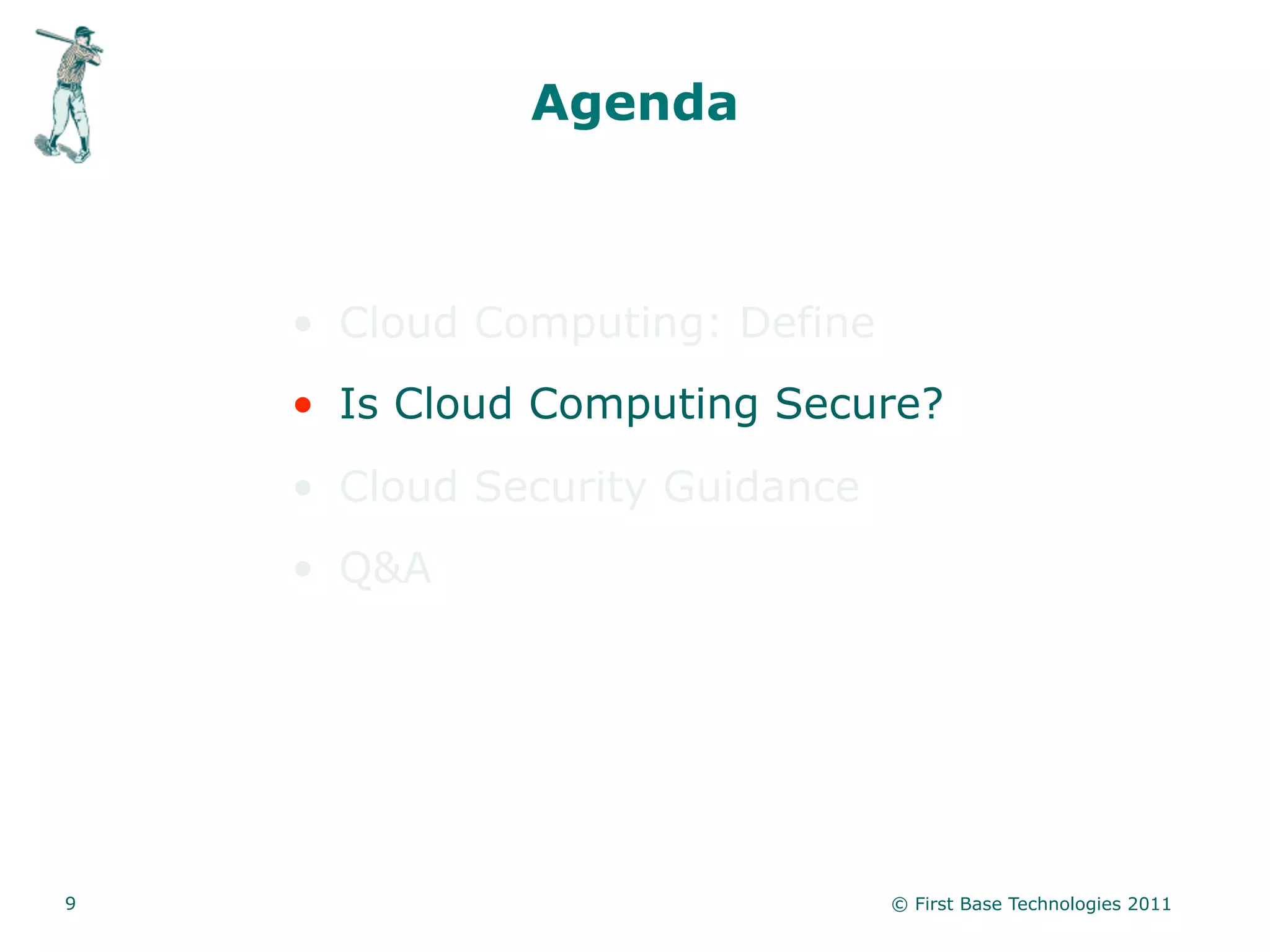 Agenda



    • Cloud Computing: Define
    • Is Cloud Computing Secure?
    • Cloud Security Guidance
    • Q&A




9                               © First Base Technologies 2011
 