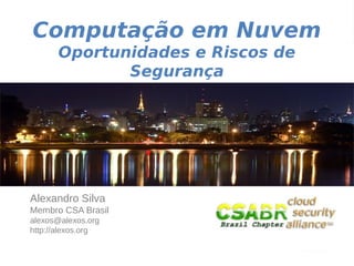 Computação em Nuvem
      Oportunidades e Riscos de
             Segurança




Alexandro Silva
Membro CSA Brasil
alexos@alexos.org
http://alexos.org

                                  1
 