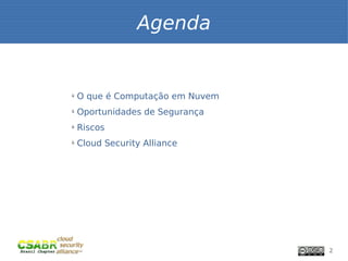 Agenda


ü
    O que é Computação em Nuvem
ü
    Oportunidades de Segurança
ü
    Riscos
ü
    Cloud Security Alliance




                                  2
 