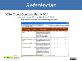 Referências
     “CSA Cloud Controls Matrix V1”
           ü
               Lançado em 27 de Abril de 2010.
               ü
                   http://www.cloudsecurityalliance.org/cm.html




21                                                                21
 